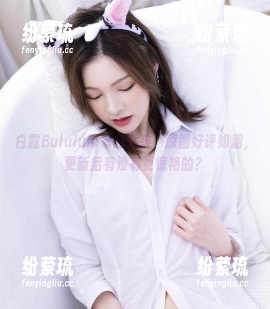 白露Bululu 白露Bululu带来的女孩,原图好评如潮,更新后有没有更惊艳的?